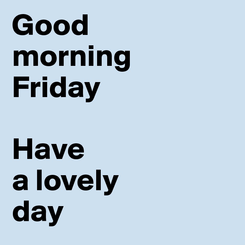 Good 
morning 
Friday

Have 
a lovely 
day
