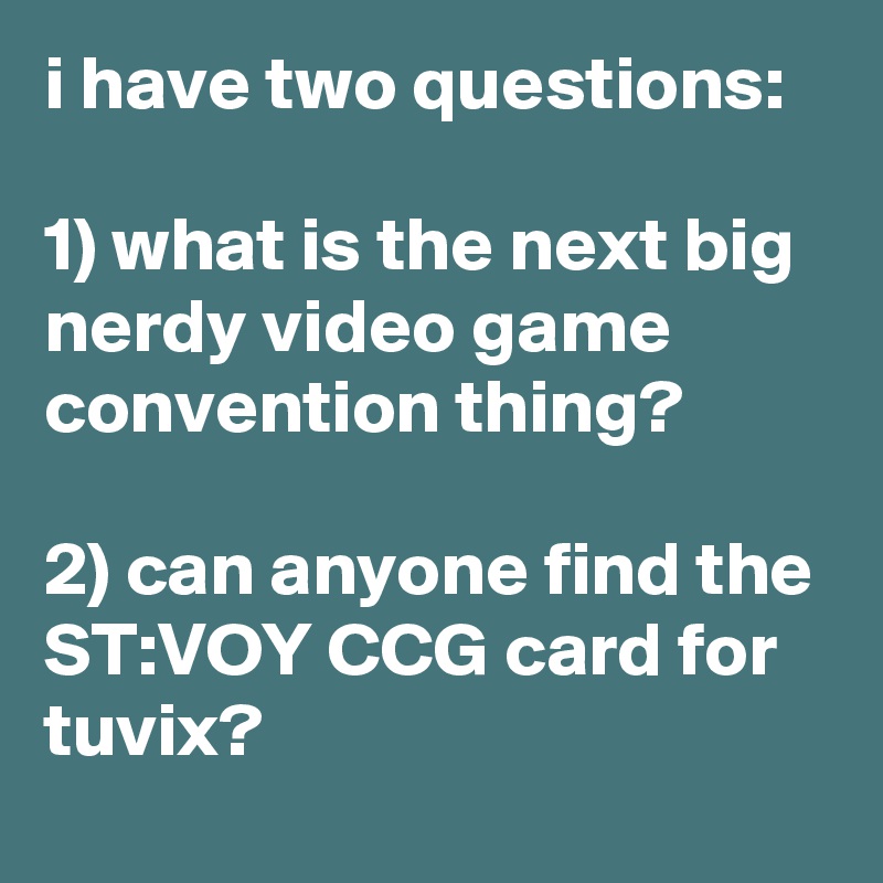 i have two questions: 

1) what is the next big nerdy video game convention thing?

2) can anyone find the ST:VOY CCG card for tuvix?