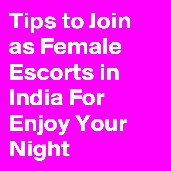 Tips to Join as Female Escorts in India For Enjoy Your Night