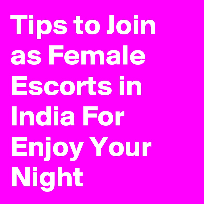 Tips to Join as Female Escorts in India For Enjoy Your Night