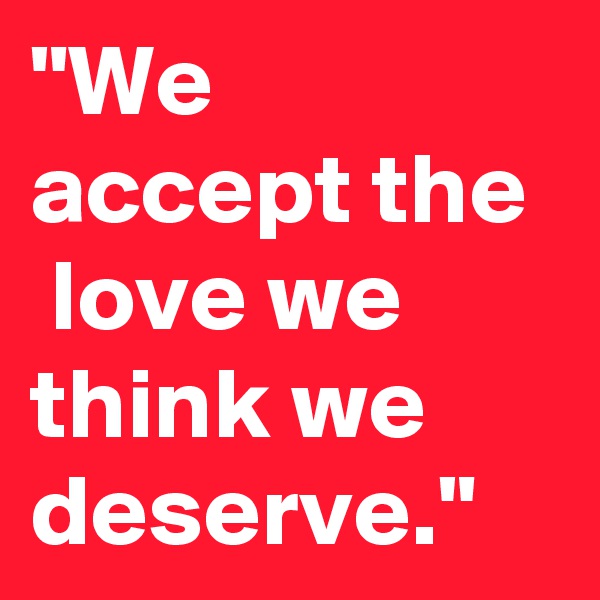 "We accept the  love we think we deserve."