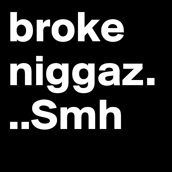 broke niggaz...Smh