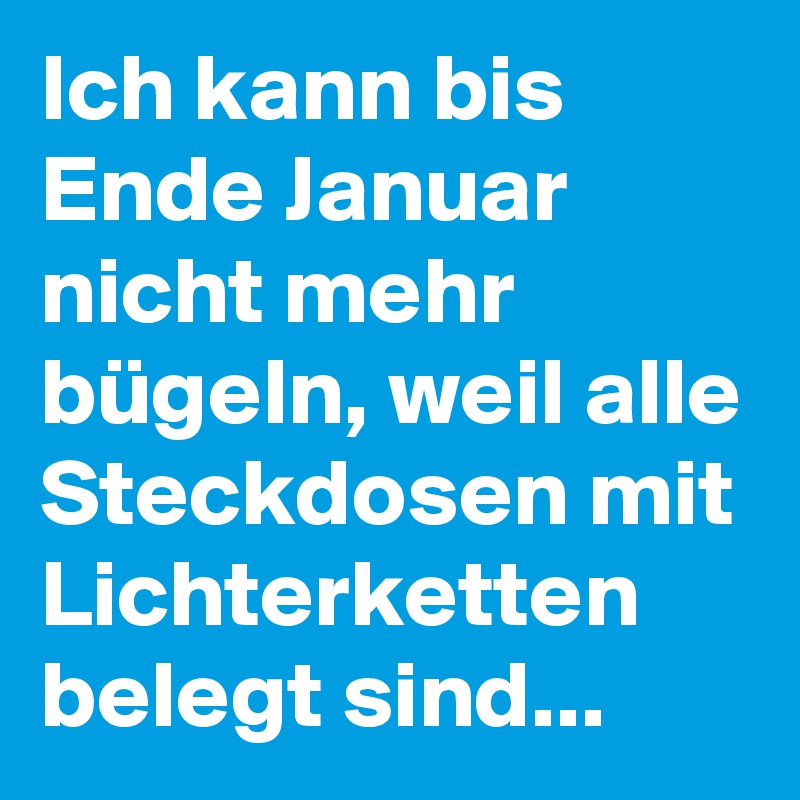 Ich kann bis Ende Januar nicht mehr bügeln, weil alle Steckdosen mit Lichterketten belegt sind... 