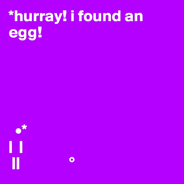 *hurray! i found an egg!





  •*
|  |
 ||               °