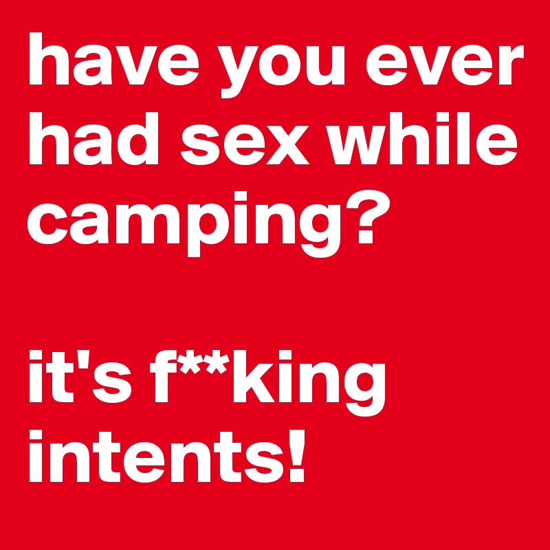 have you ever had sex while camping?

it's f**king intents!