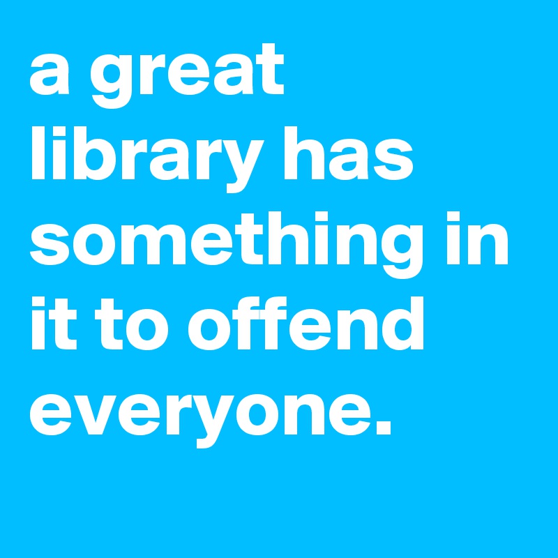 a great library has something in it to offend everyone.