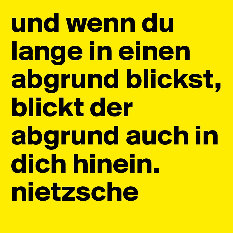 und wenn du lange in einen abgrund blickst, blickt der abgrund auch in dich hinein. nietzsche
