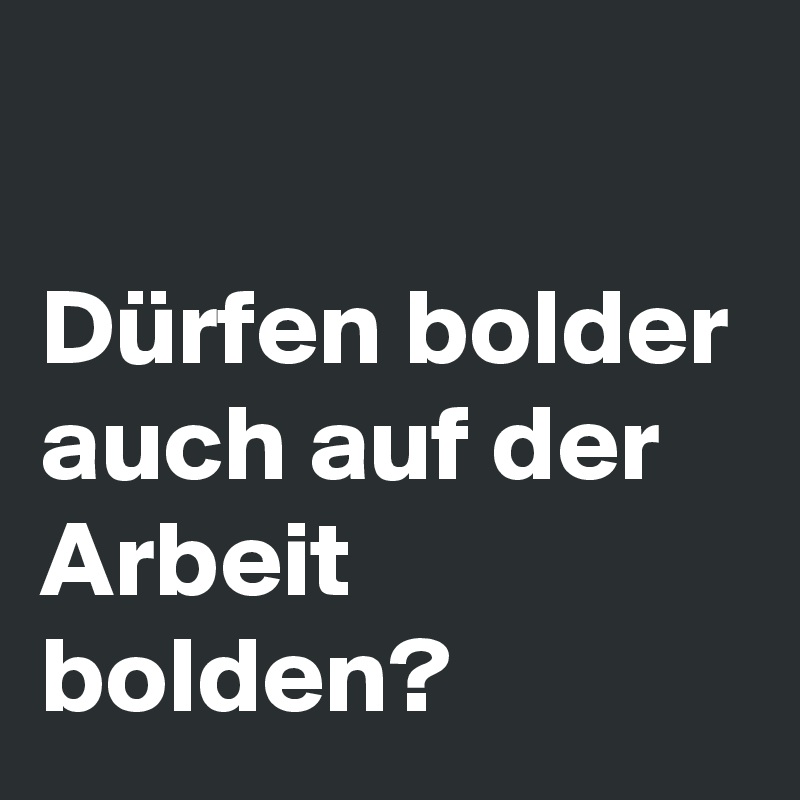 

Dürfen bolder auch auf der Arbeit bolden?