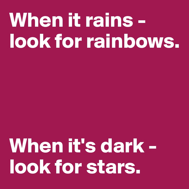 When it rains - look for rainbows.




When it's dark - look for stars.