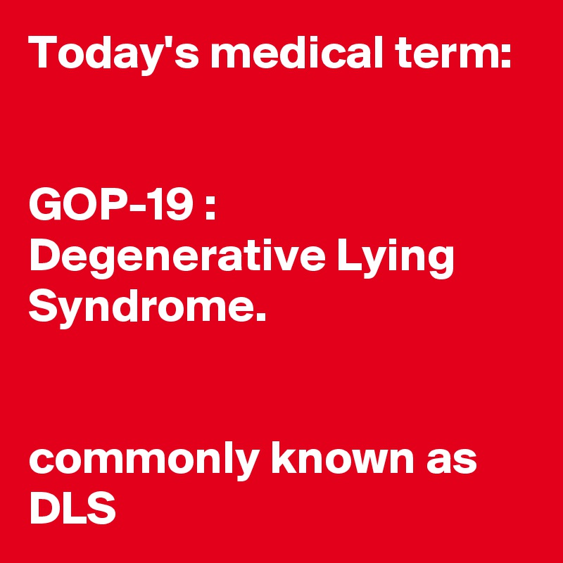Today's medical term:


GOP-19 :
Degenerative Lying Syndrome.


commonly known as 
DLS