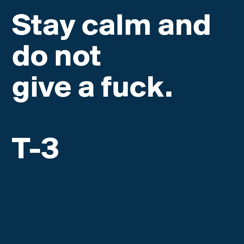 Stay calm and do not
give a fuck. 

T-3


