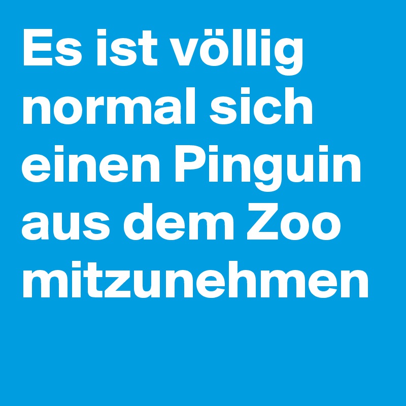 Es ist völlig normal sich einen Pinguin aus dem Zoo mitzunehmen