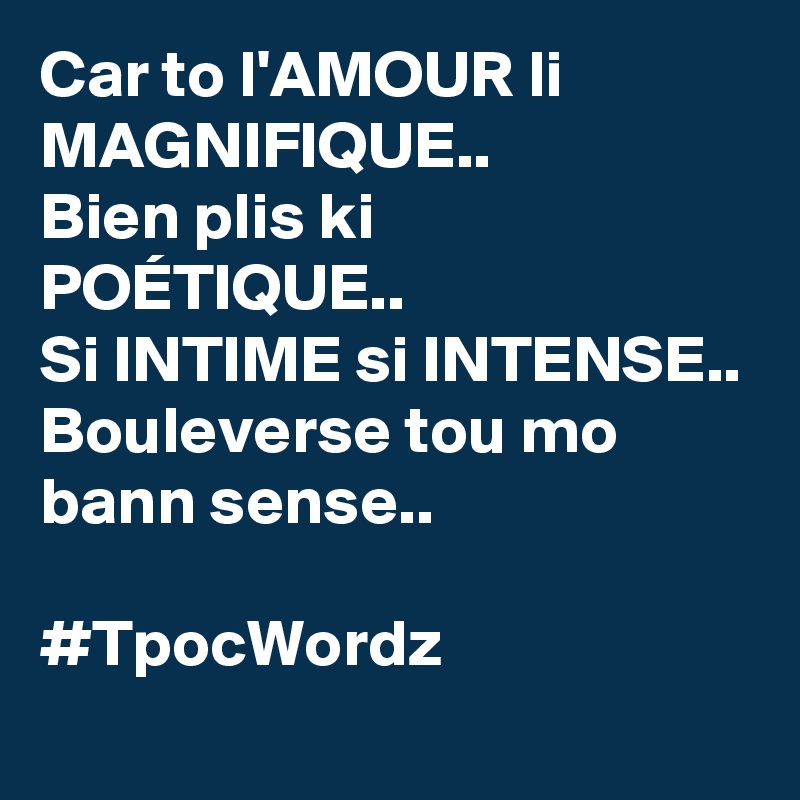 Car to l'AMOUR li MAGNIFIQUE..
Bien plis ki POÉTIQUE..
Si INTIME si INTENSE..
Bouleverse tou mo bann sense..

#TpocWordz