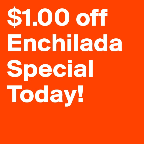 $1.00 off Enchilada Special Today! 
