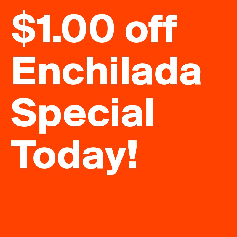 $1.00 off Enchilada Special Today! 
