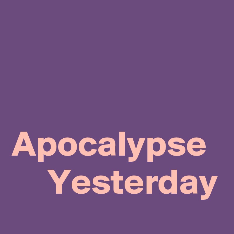 


Apocalypse 
     Yesterday 