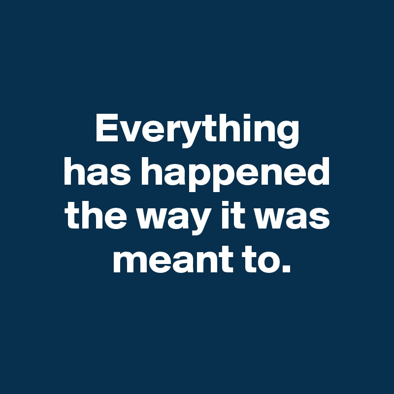 

 Everything
 has happened
 the way it was
  meant to.

