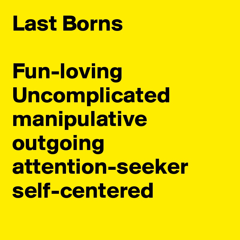 Last Borns

Fun-loving
Uncomplicated
manipulative
outgoing
attention-seeker
self-centered
