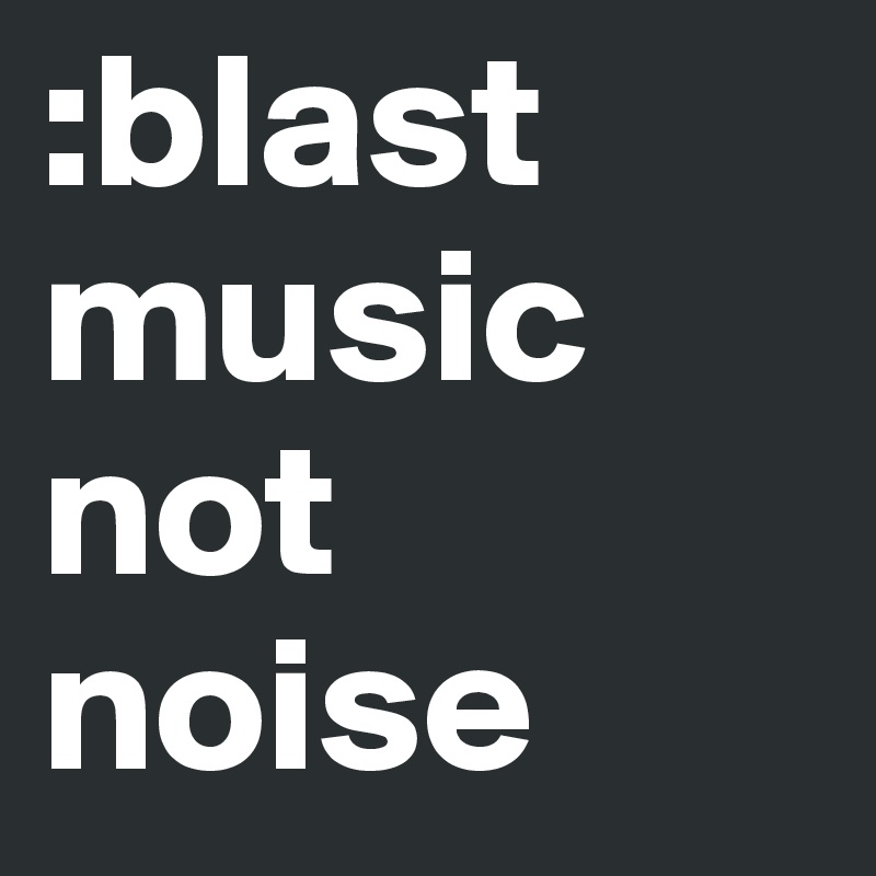 :blast music not noise