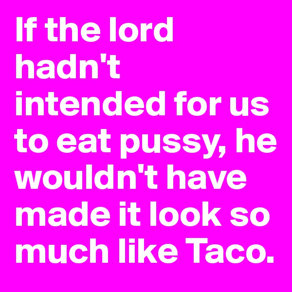 If the lord hadn't intended for us to eat pussy, he wouldn't have made it look so much like Taco.