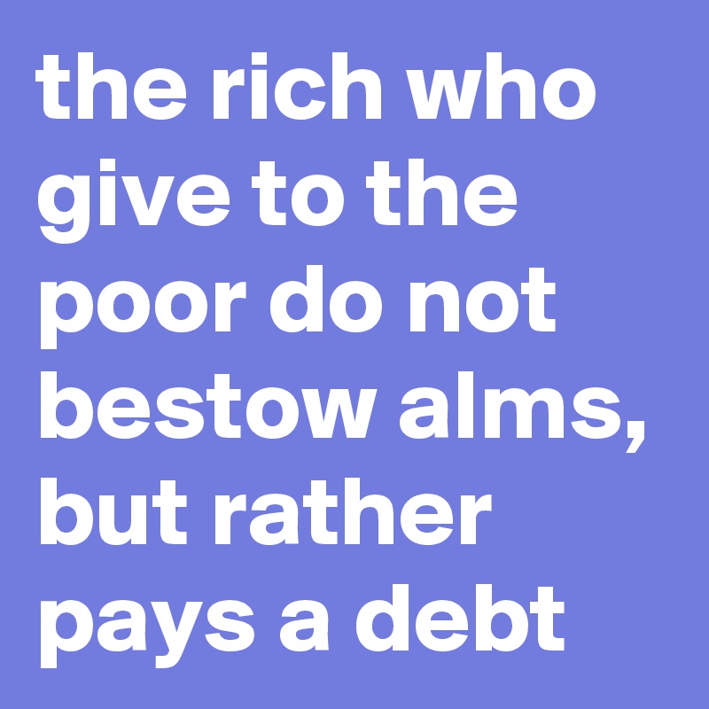 the rich who give to the poor do not bestow alms, but rather pays a debt