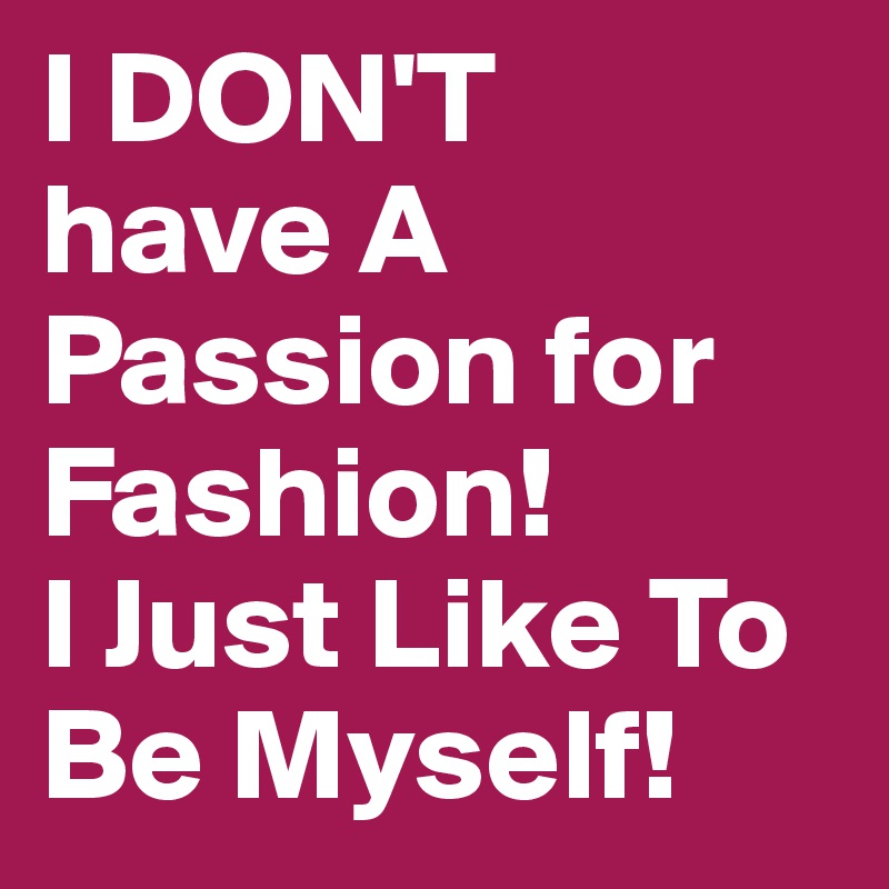 I DON'T
have A
Passion for Fashion!
I Just Like To Be Myself!