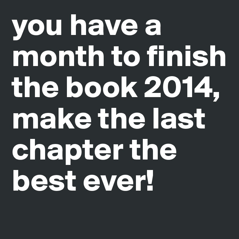 you have a month to finish the book 2014, make the last chapter the best ever!