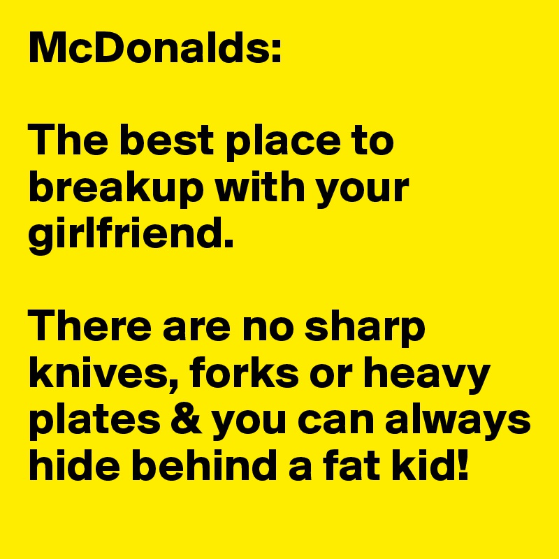 McDonalds: 

The best place to breakup with your girlfriend. 

There are no sharp knives, forks or heavy plates & you can always hide behind a fat kid!