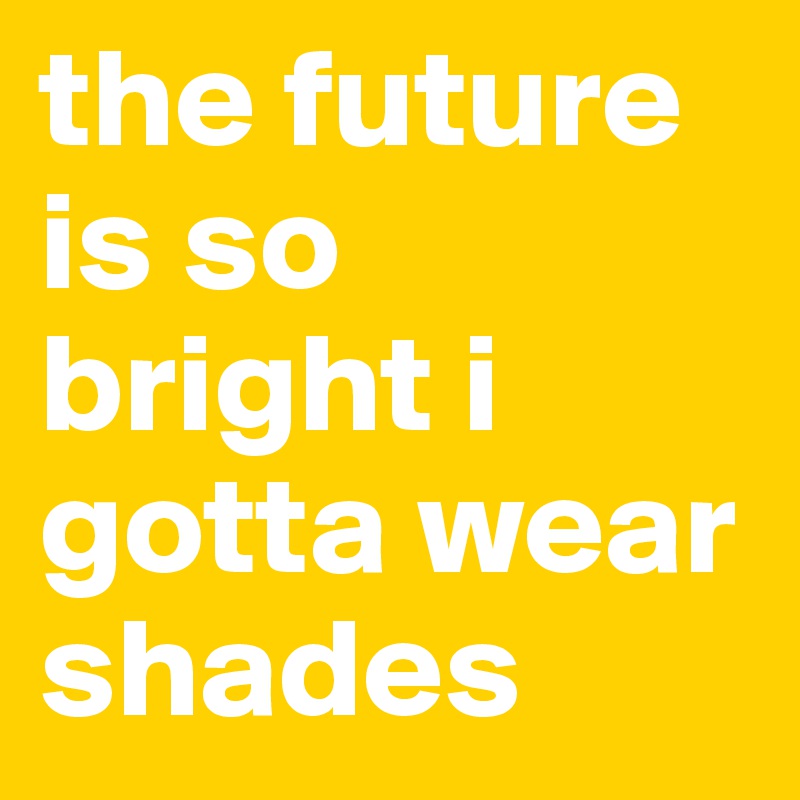 the future is so bright i gotta wear shades