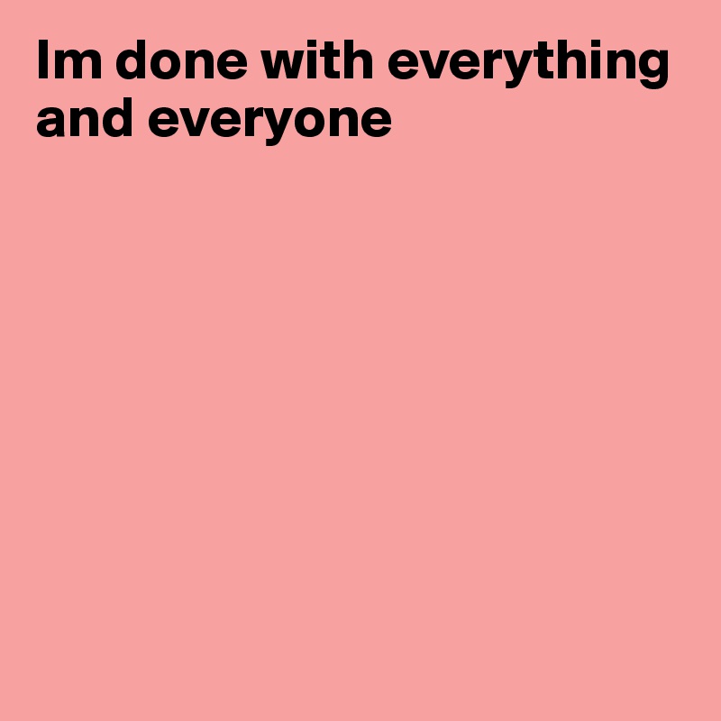Im done with everything and everyone








