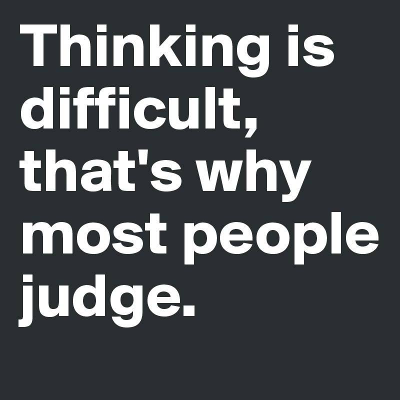 Thinking is difficult, that's why most people judge.