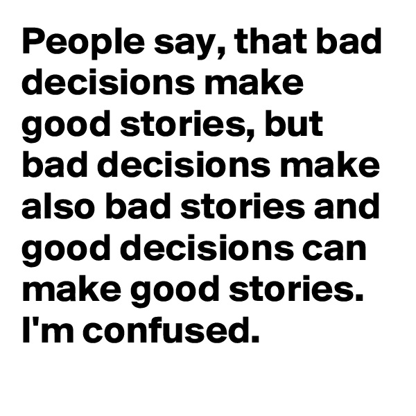 People say, that bad decisions make good stories, but bad decisions make also bad stories and good decisions can make good stories. I'm confused.