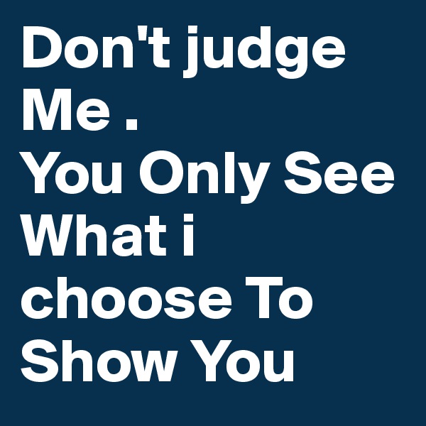 Don't judge Me . 
You Only See What i choose To Show You 