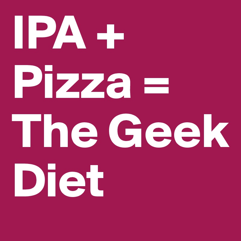 IPA + Pizza = The Geek Diet