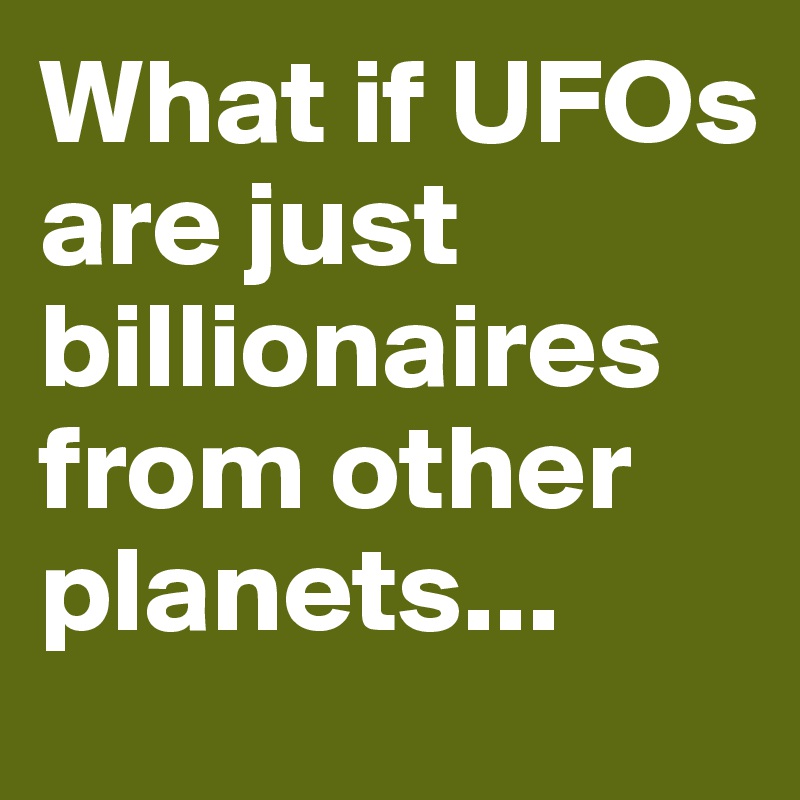 What if UFOs are just billionaires from other planets...