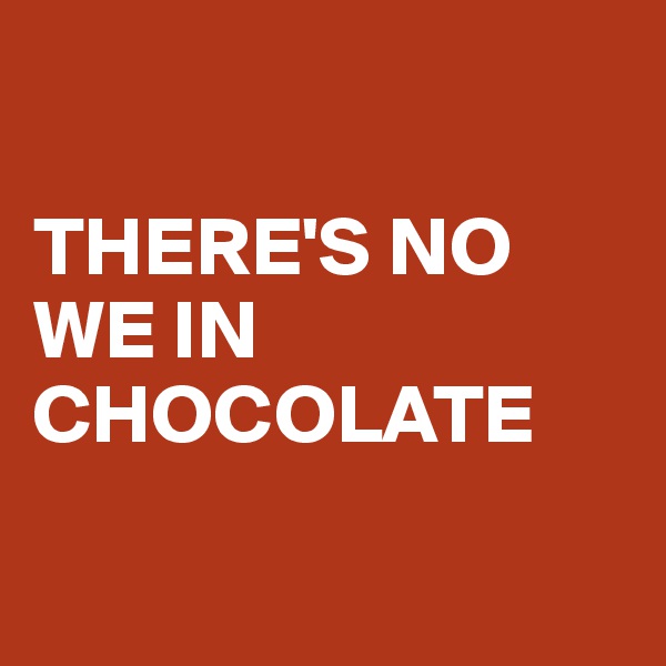 

THERE'S NO WE IN CHOCOLATE 

