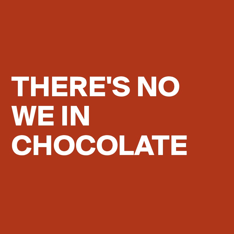 

THERE'S NO WE IN CHOCOLATE 

