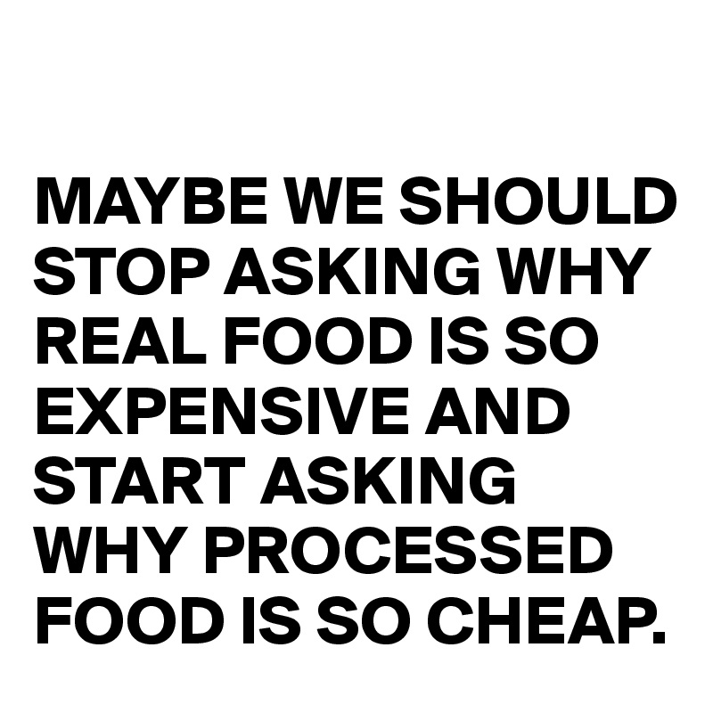 

MAYBE WE SHOULD STOP ASKING WHY REAL FOOD IS SO EXPENSIVE AND START ASKING WHY PROCESSED FOOD IS SO CHEAP. 
