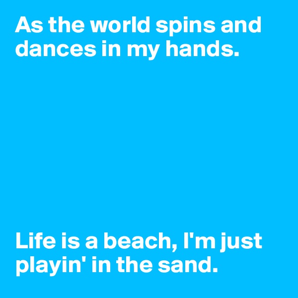 As the world spins and dances in my hands.







Life is a beach, I'm just playin' in the sand.