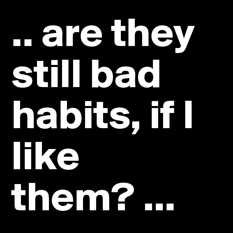 are-they-still-bad-habits-if-i-like-them-post-by