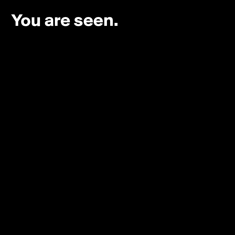 You are seen.










