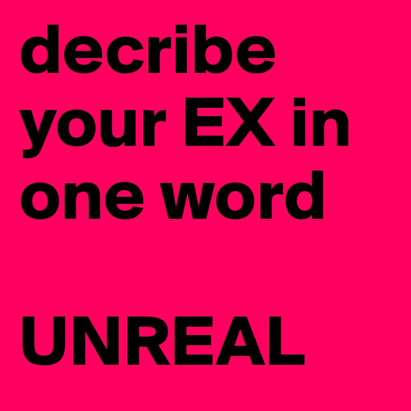 decribe your EX in one word

UNREAL