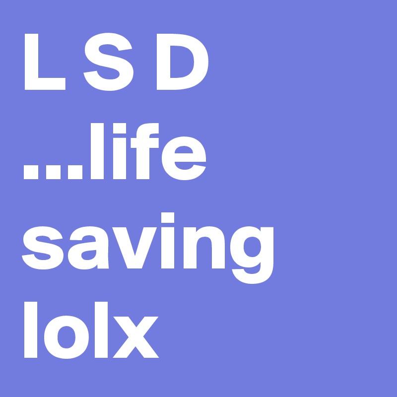L S D ...life saving lolx