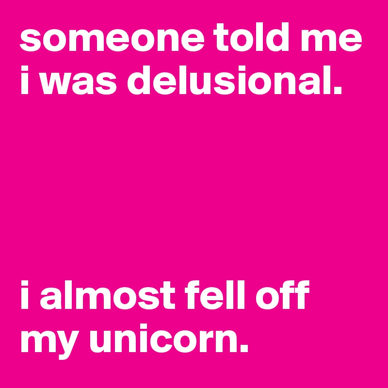 someone told me i was delusional. 




i almost fell off my unicorn. 