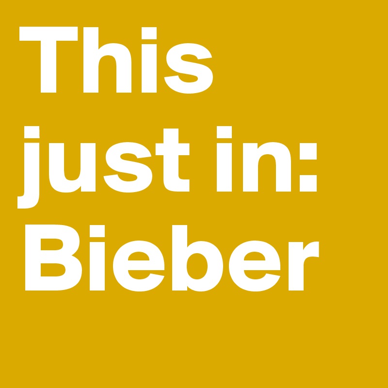 This just in: Bieber