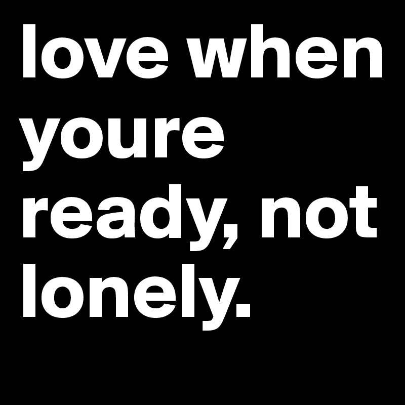 love when youre ready, not lonely.