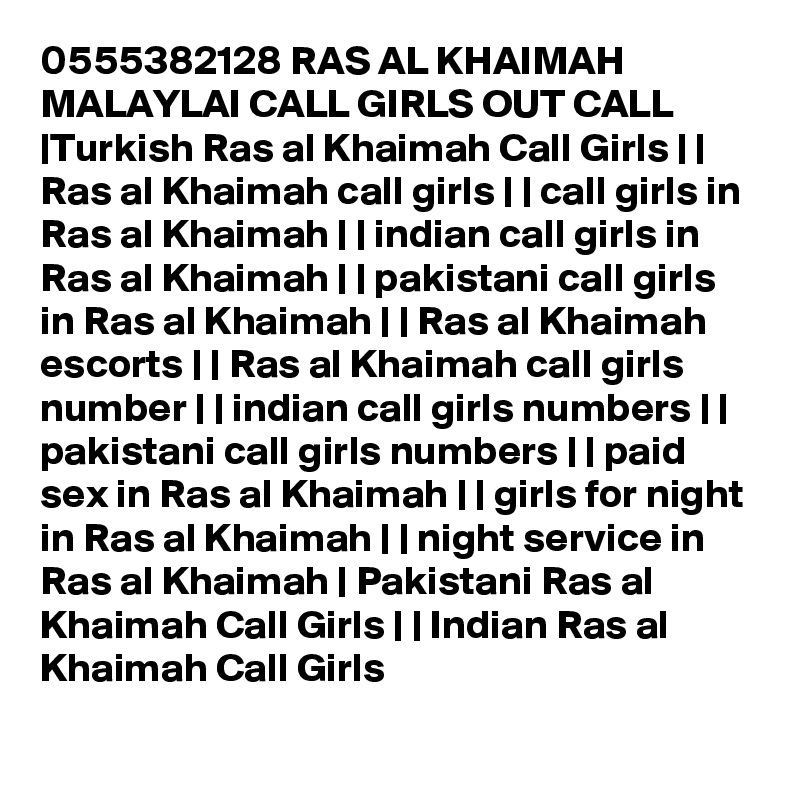 0555382128 RAS AL KHAIMAH MALAYLAI CALL GIRLS OUT CALL |Turkish Ras al Khaimah Call Girls | | Ras al Khaimah call girls | | call girls in Ras al Khaimah | | indian call girls in Ras al Khaimah | | pakistani call girls in Ras al Khaimah | | Ras al Khaimah escorts | | Ras al Khaimah call girls number | | indian call girls numbers | | pakistani call girls numbers | | paid sex in Ras al Khaimah | | girls for night in Ras al Khaimah | | night service in Ras al Khaimah | Pakistani Ras al Khaimah Call Girls | | Indian Ras al Khaimah Call Girls 