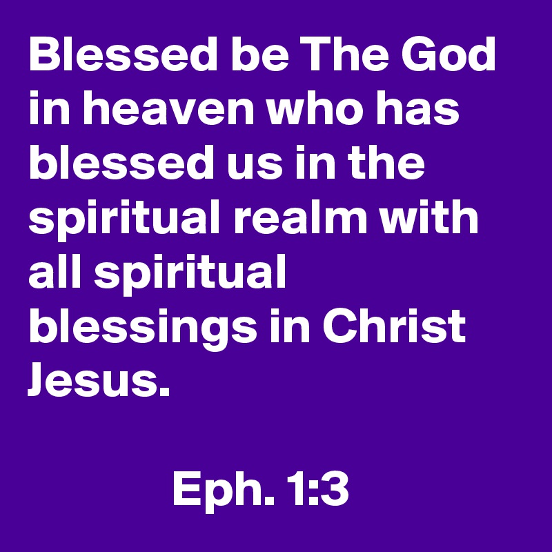 Blessed be The God in heaven who has blessed us in the spiritual realm with all spiritual blessings in Christ Jesus.
         
              Eph. 1:3
