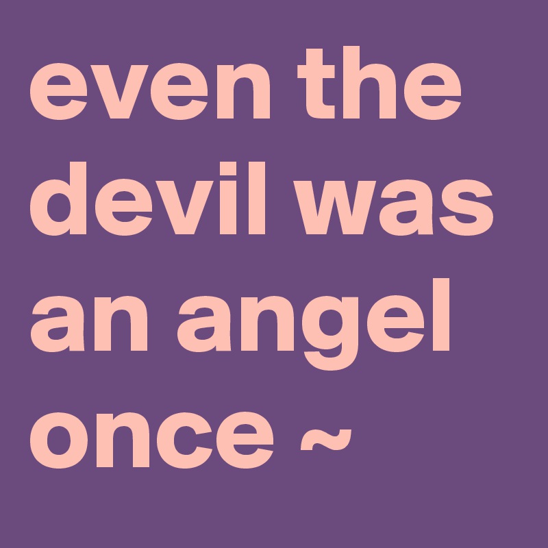 even the devil was an angel once ~