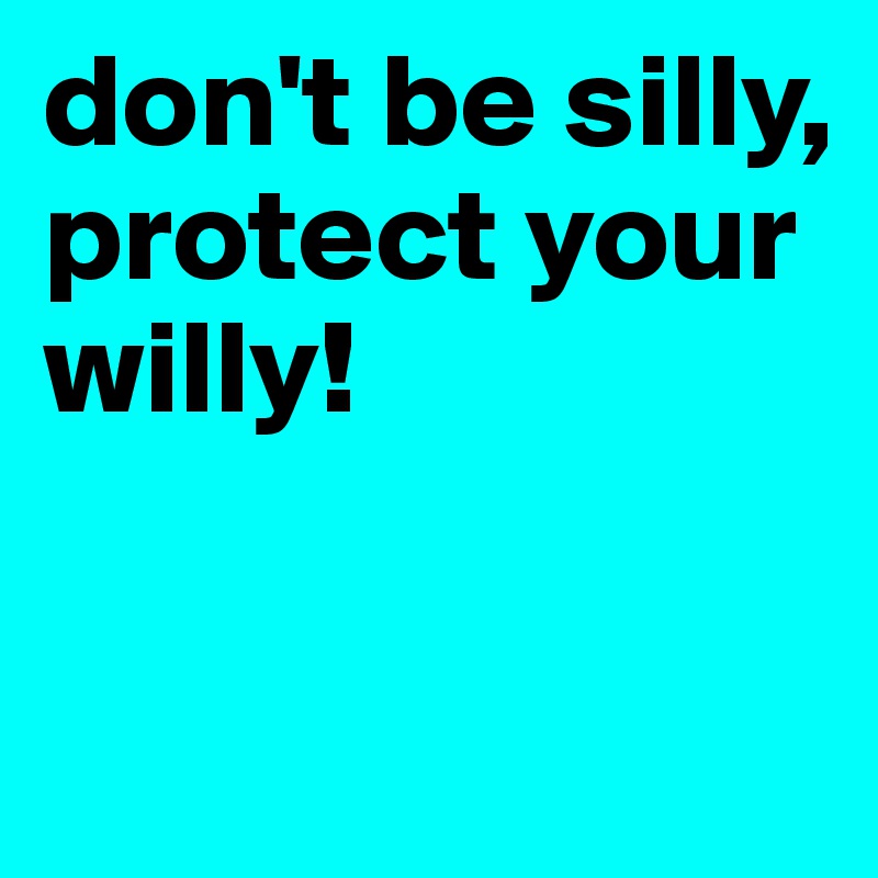 don't be silly,
protect your willy!


